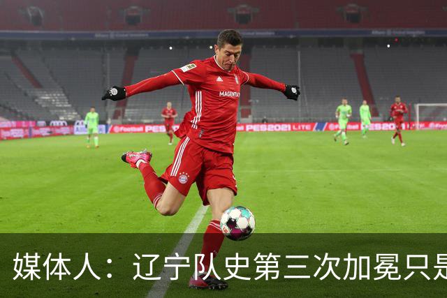 媒体人：辽宁队史第三次加冕只是时间问题了